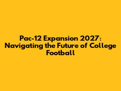 Pac-12 Expansion 2027: Navigating the Future of College Football