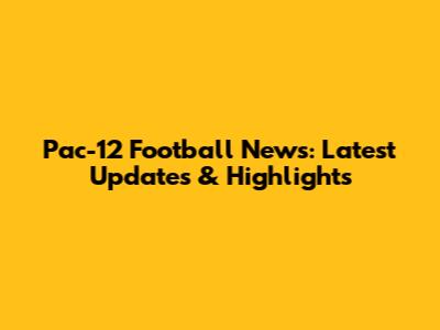 Pac-12 Football News: Latest Updates & Highlights