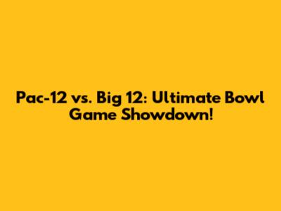 Pac-12 vs. Big 12: Ultimate Bowl Game Showdown!
