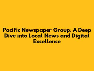 Pacific Newspaper Group: A Deep Dive into Local News and Digital Excellence