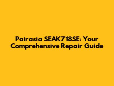 Pairasia SEAK718SE: Your Comprehensive Repair Guide