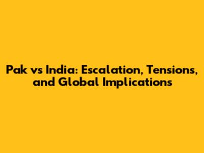 Pak vs India: Escalation, Tensions, and Global Implications
