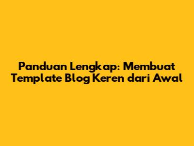 Panduan Lengkap: Membuat Template Blog Keren dari Awal