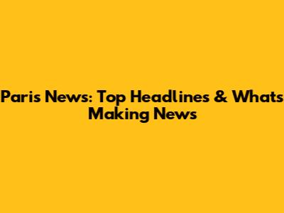 Paris News: Top Headlines & What's Making News