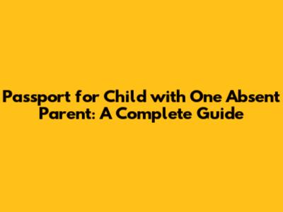 Passport for Child with One Absent Parent: A Complete Guide