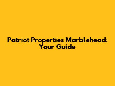 Patriot Properties Marblehead: Your Guide