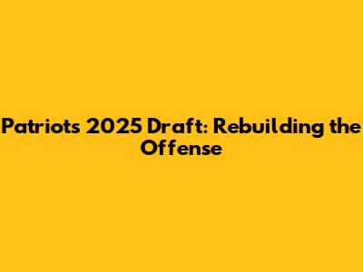 Patriots' 2025 Draft: Rebuilding the Offense