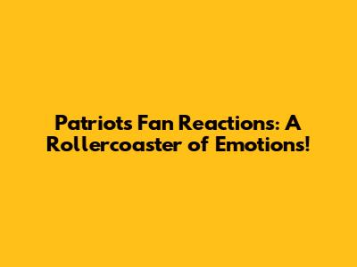 Patriots Fan Reactions: A Rollercoaster of Emotions!