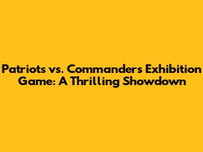 Patriots vs. Commanders Exhibition Game: A Thrilling Showdown