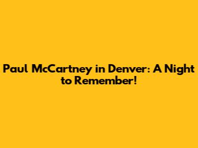 Paul McCartney in Denver: A Night to Remember!