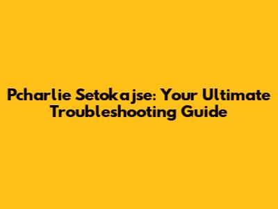 Pcharlie Setokajse: Your Ultimate Troubleshooting Guide