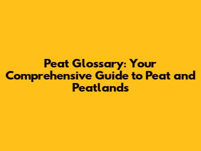 Peat Glossary: Your Comprehensive Guide to Peat and Peatlands