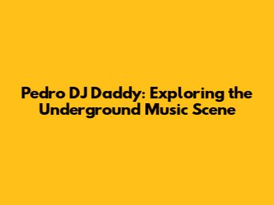 Pedro DJ Daddy: Exploring the Underground Music Scene