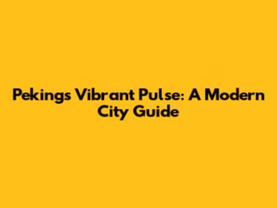 Peking's Vibrant Pulse: A Modern City Guide
