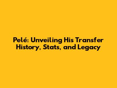 Pelé: Unveiling His Transfer History, Stats, and Legacy