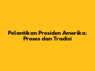 Pelantikan Presiden Amerika: Proses dan Tradisi