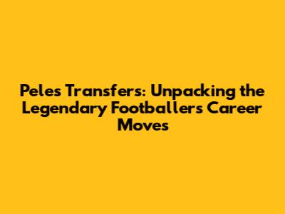 Pele's Transfers: Unpacking the Legendary Footballer's Career Moves