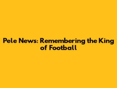Pele News: Remembering the King of Football