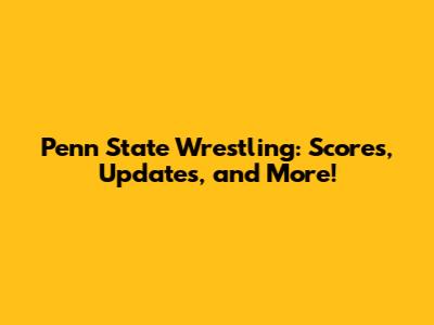 Penn State Wrestling: Scores, Updates, and More!