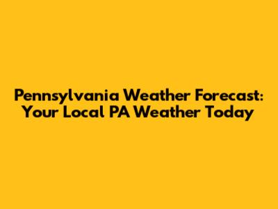 Pennsylvania Weather Forecast: Your Local PA Weather Today