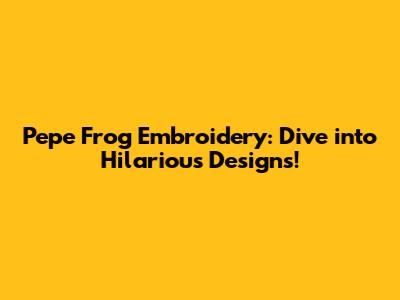Pepe Frog Embroidery: Dive into Hilarious Designs!