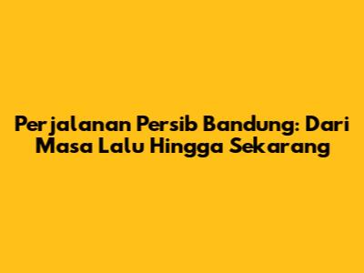 Perjalanan Persib Bandung: Dari Masa Lalu Hingga Sekarang