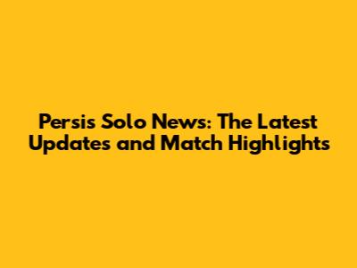 Persis Solo News: The Latest Updates and Match Highlights
