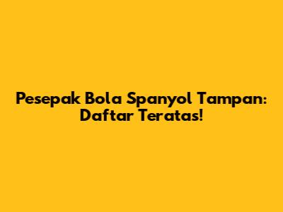 Pesepak Bola Spanyol Tampan: Daftar Teratas!