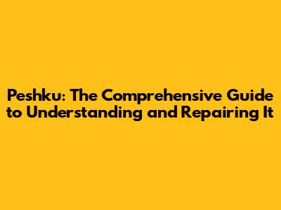 Peshku: The Comprehensive Guide to Understanding and Repairing It