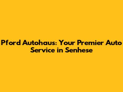 Pford Autohaus: Your Premier Auto Service in Senhese