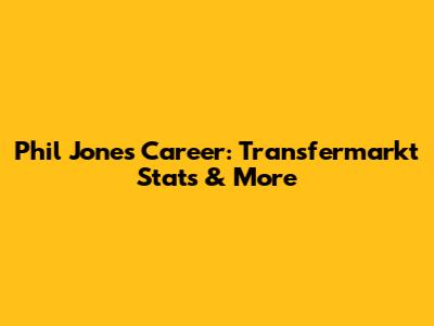 Phil Jones' Career: Transfermarkt Stats & More