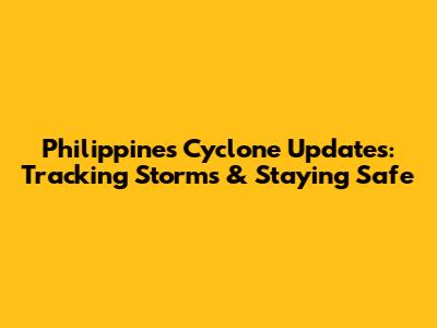 Philippines Cyclone Updates: Tracking Storms & Staying Safe