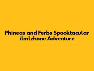 Phineas and Ferb's Spooktacular ilmlzhone Adventure