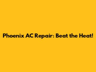 Phoenix AC Repair: Beat the Heat!
