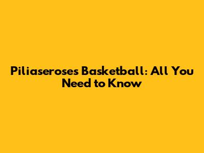 Piliaseroses Basketball: All You Need to Know