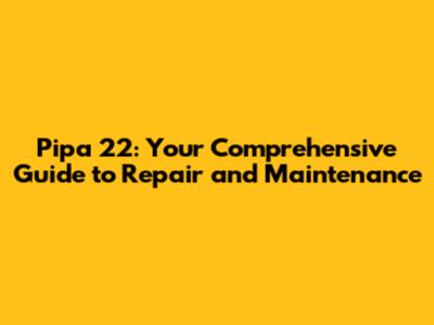 Pipa 22: Your Comprehensive Guide to Repair and Maintenance