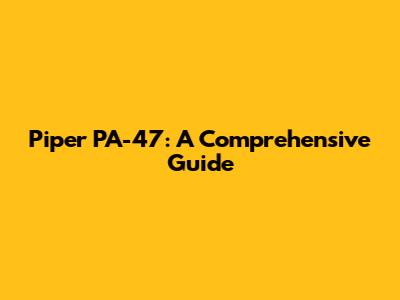 Piper PA-47: A Comprehensive Guide