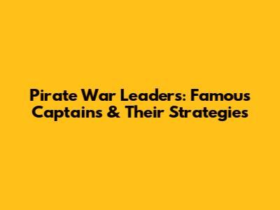 Pirate War Leaders: Famous Captains & Their Strategies