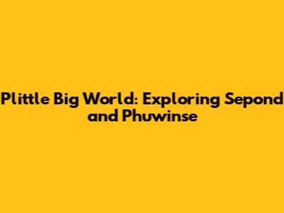 Plittle Big World: Exploring Sepond and Phuwinse