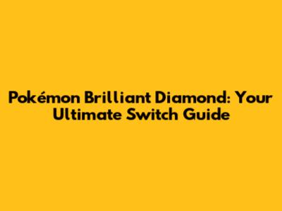 Pokémon Brilliant Diamond: Your Ultimate Switch Guide