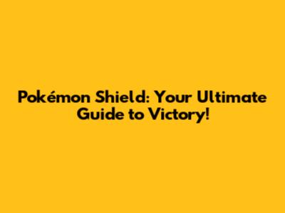 Pokémon Shield: Your Ultimate Guide to Victory!