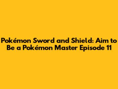 Pokémon Sword and Shield: Aim to Be a Pokémon Master Episode 11
