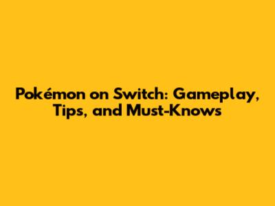 Pokémon on Switch: Gameplay, Tips, and Must-Knows