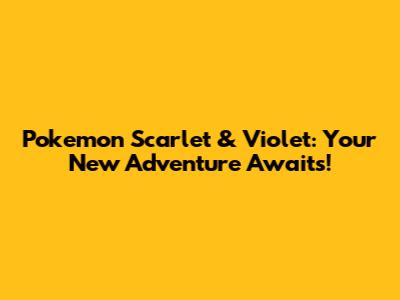 Pokemon Scarlet & Violet: Your New Adventure Awaits!