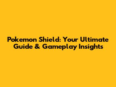 Pokemon Shield: Your Ultimate Guide & Gameplay Insights