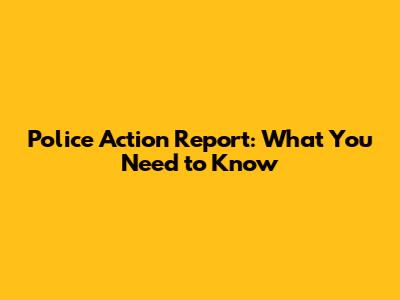 Police Action Report: What You Need to Know
