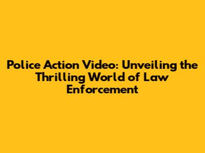 Police Action Video: Unveiling the Thrilling World of Law Enforcement