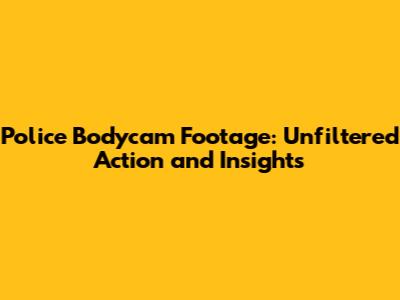 Police Bodycam Footage: Unfiltered Action and Insights