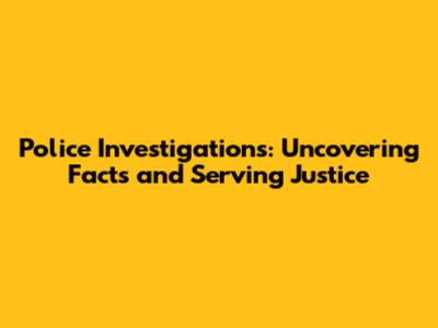 Police Investigations: Uncovering Facts and Serving Justice