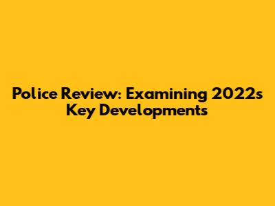 Police Review: Examining 2022's Key Developments